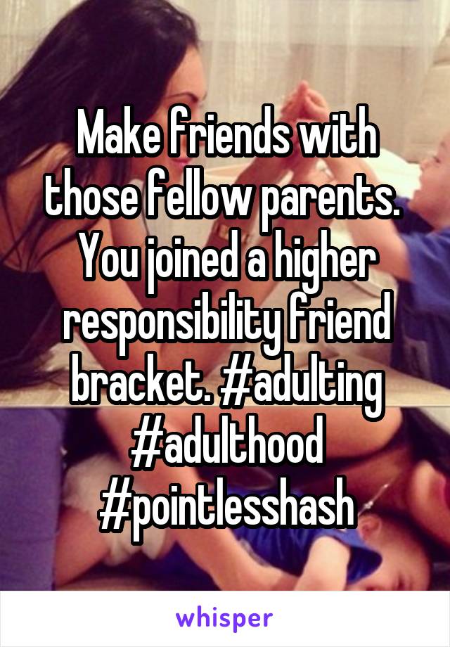 Make friends with those fellow parents.  You joined a higher responsibility friend bracket. #adulting #adulthood #pointlesshash