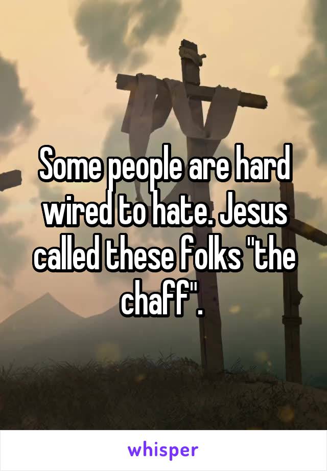 Some people are hard wired to hate. Jesus called these folks "the chaff". 