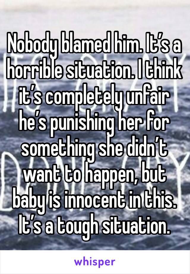 Nobody blamed him. It’s a horrible situation. I think it’s completely unfair he’s punishing her for something she didn’t want to happen, but baby is innocent in this. 
It’s a tough situation. 