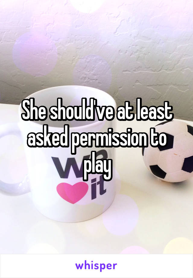 She should've at least asked permission to play
