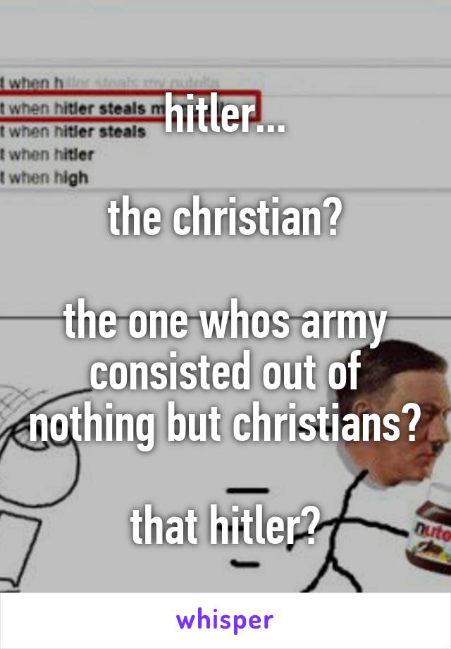 hitler...

the christian?

the one whos army consisted out of nothing but christians?

that hitler?