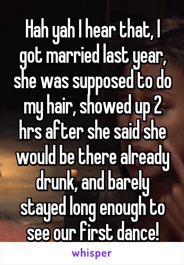 Hah yah I hear that, I got married last year, she was supposed to do my hair, showed up 2 hrs after she said she would be there already drunk, and barely stayed long enough to see our first dance!