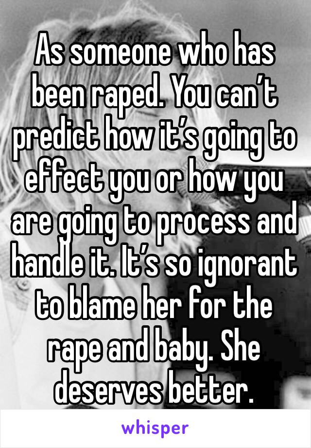 As someone who has been raped. You can’t predict how it’s going to effect you or how you are going to process and handle it. It’s so ignorant to blame her for the rape and baby. She deserves better.