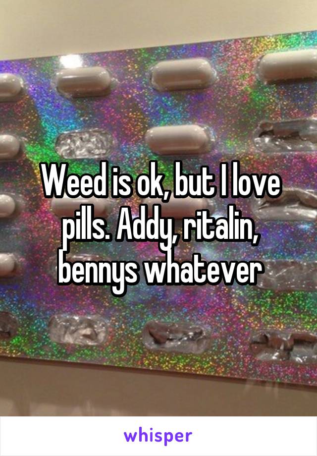 Weed is ok, but I love pills. Addy, ritalin, bennys whatever