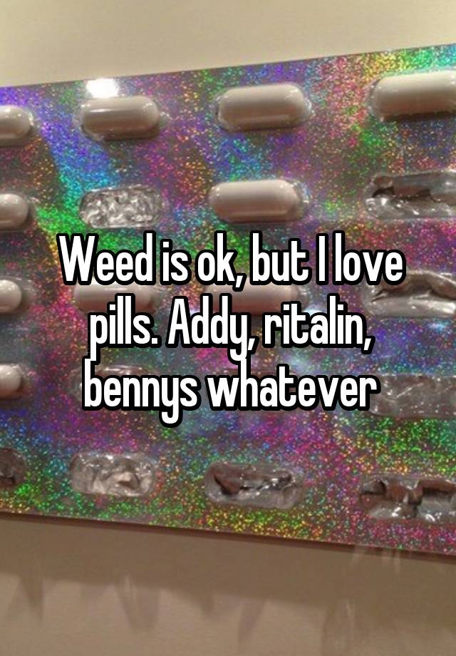 Weed is ok, but I love pills. Addy, ritalin, bennys whatever