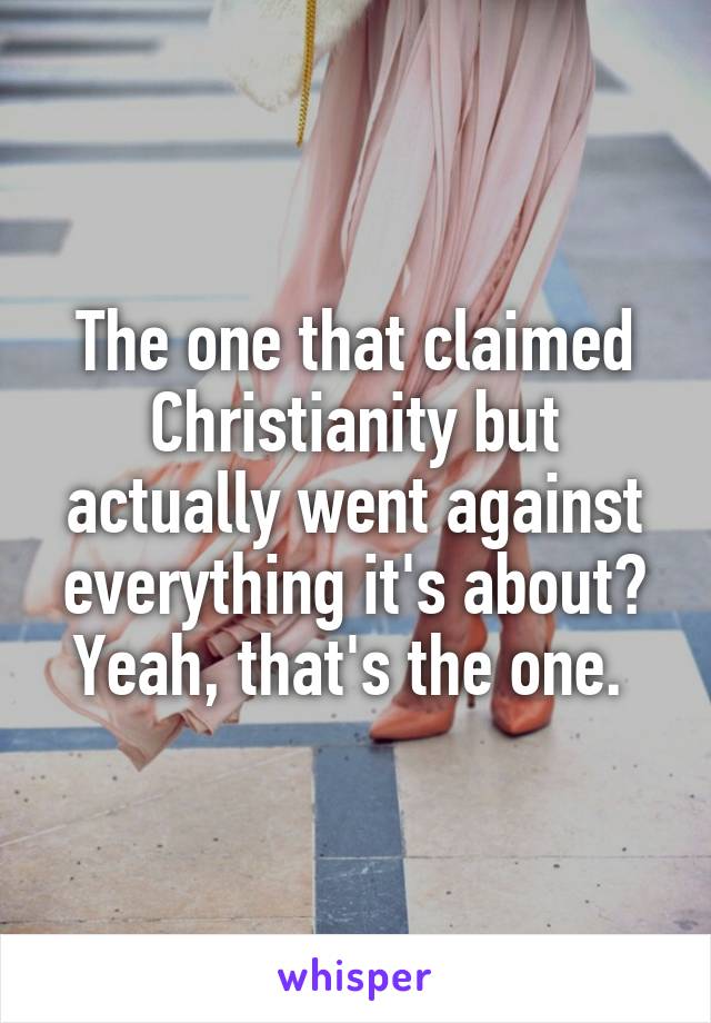 The one that claimed Christianity but actually went against everything it's about? Yeah, that's the one. 