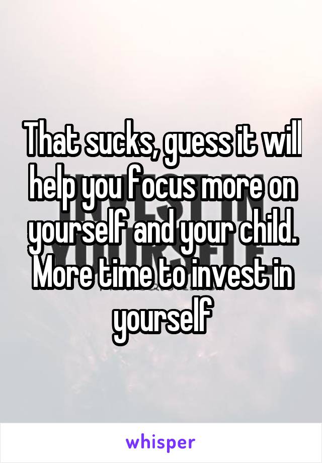 That sucks, guess it will help you focus more on yourself and your child. More time to invest in yourself