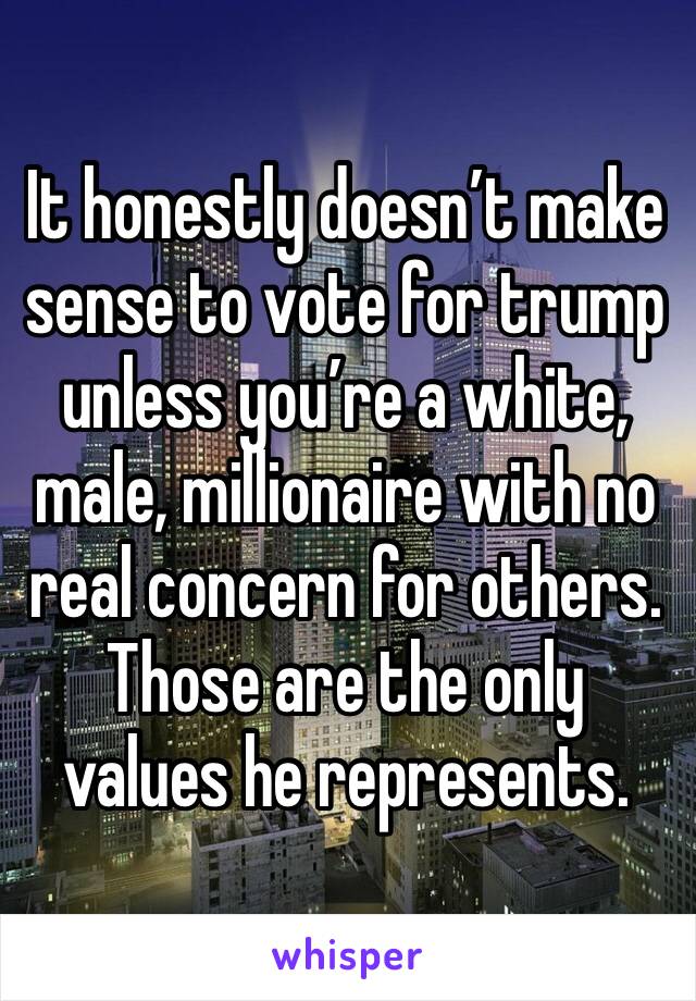 It honestly doesn’t make sense to vote for trump unless you’re a white, male, millionaire with no real concern for others. Those are the only values he represents. 
