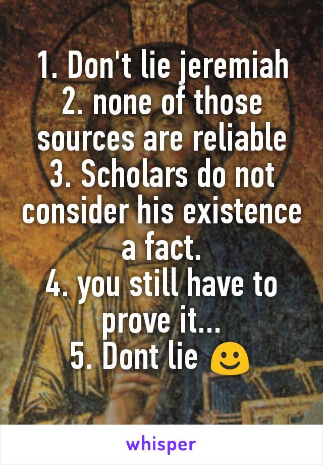 1. Don't lie jeremiah
2. none of those sources are reliable
3. Scholars do not consider his existence a fact.
4. you still have to prove it...
5. Dont lie ☺