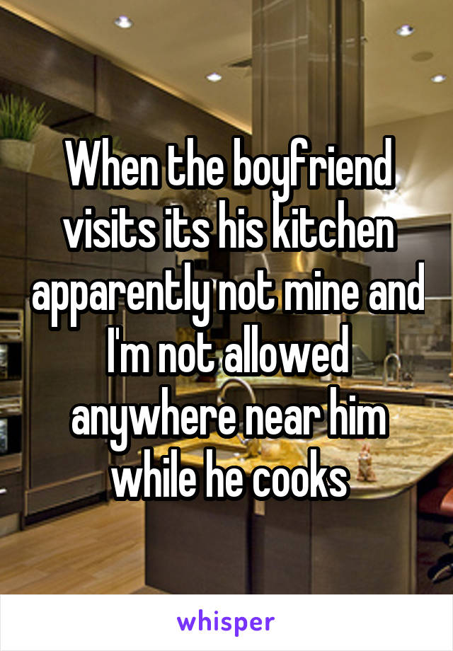 When the boyfriend visits its his kitchen apparently not mine and I'm not allowed anywhere near him while he cooks