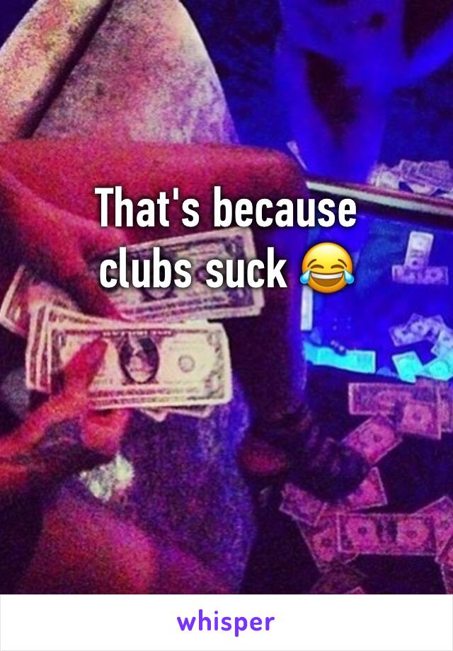 That's because clubs suck 😂
