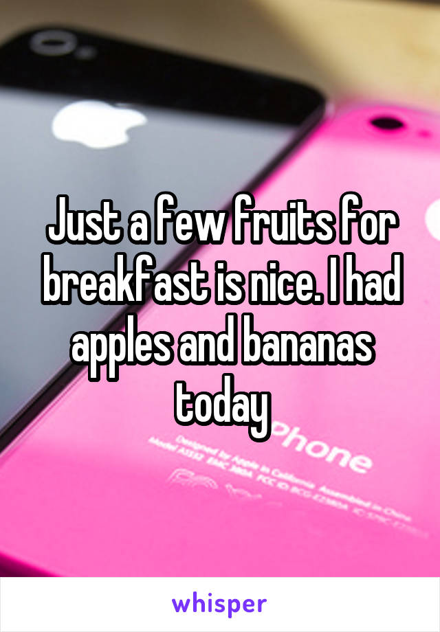 Just a few fruits for breakfast is nice. I had apples and bananas today