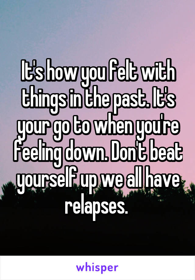 It's how you felt with things in the past. It's your go to when you're feeling down. Don't beat yourself up we all have relapses. 