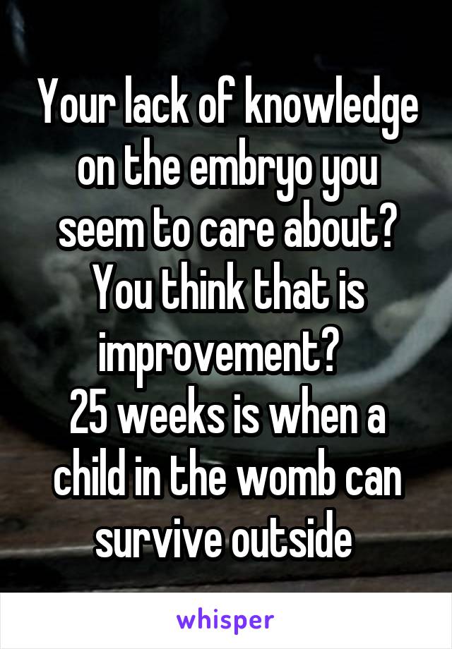 Your lack of knowledge on the embryo you seem to care about? You think that is improvement?  
25 weeks is when a child in the womb can survive outside 