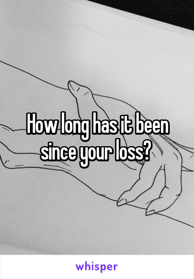 How long has it been since your loss? 