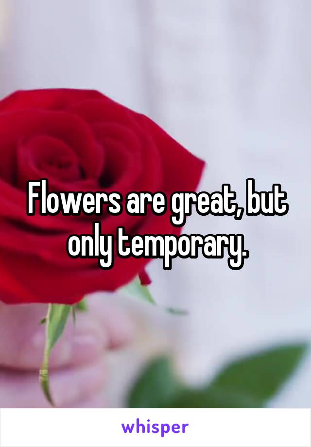 Flowers are great, but only temporary.