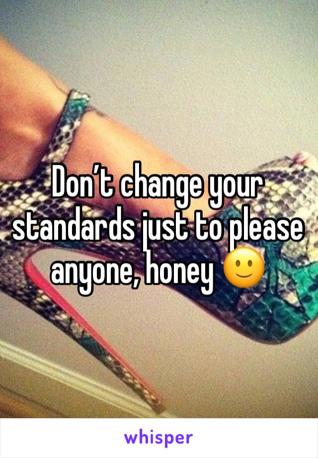 Don’t change your standards just to please anyone, honey 🙂