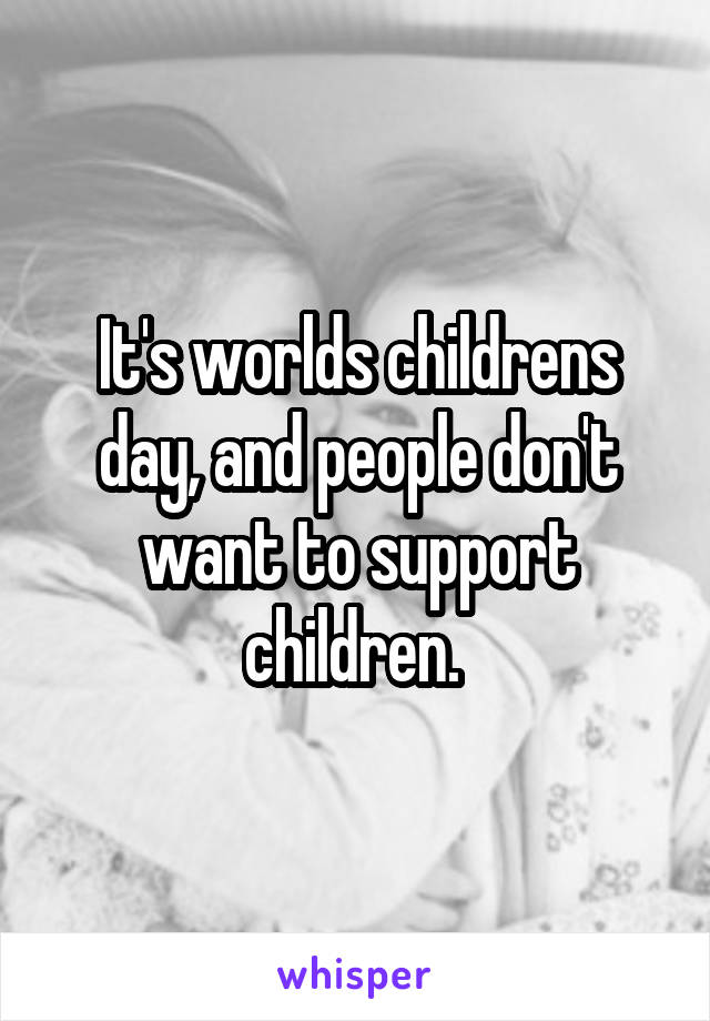 It's worlds childrens day, and people don't want to support children. 