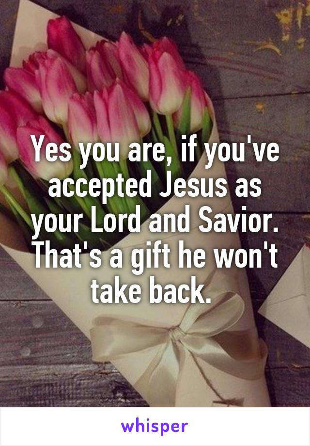 Yes you are, if you've accepted Jesus as your Lord and Savior. That's a gift he won't take back. 