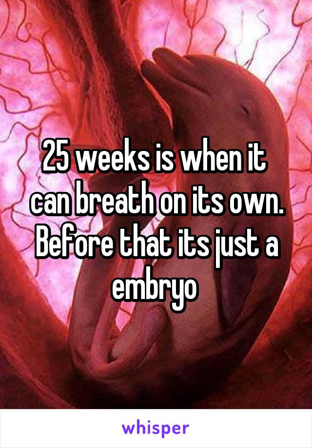 25 weeks is when it  can breath on its own. Before that its just a embryo 