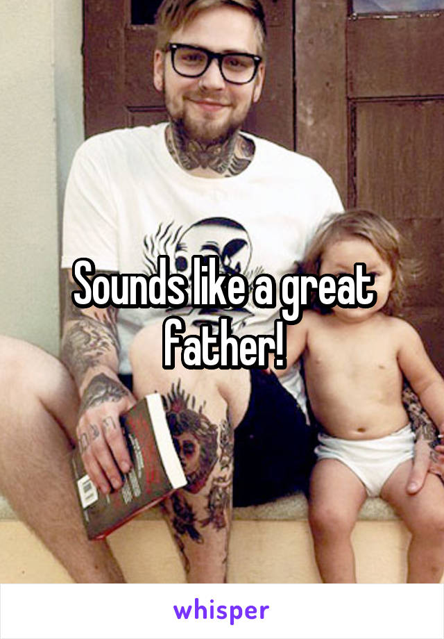 Sounds like a great father!