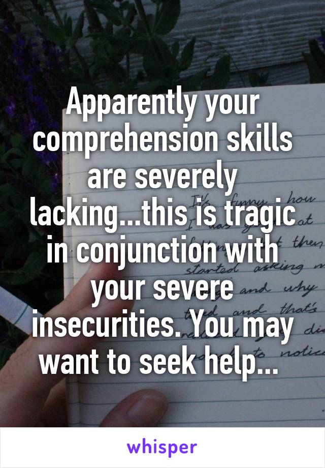 Apparently your comprehension skills are severely lacking...this is tragic in conjunction with your severe insecurities. You may want to seek help... 