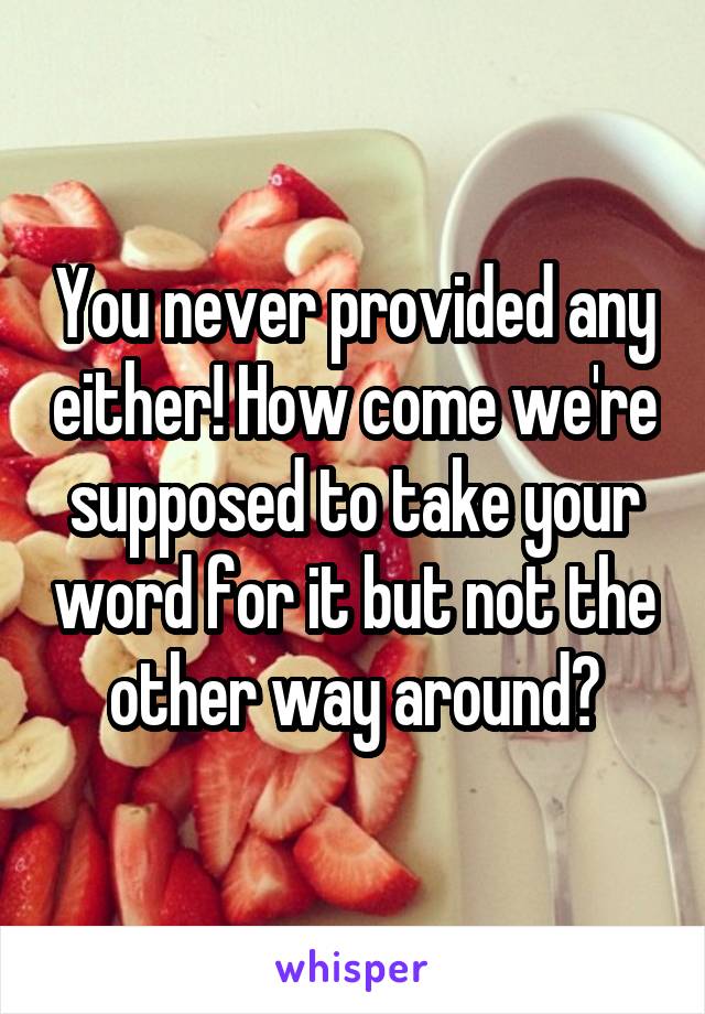 You never provided any either! How come we're supposed to take your word for it but not the other way around?