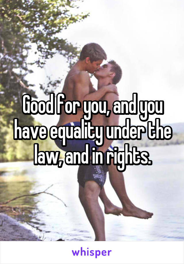 Good for you, and you have equality under the law, and in rights.