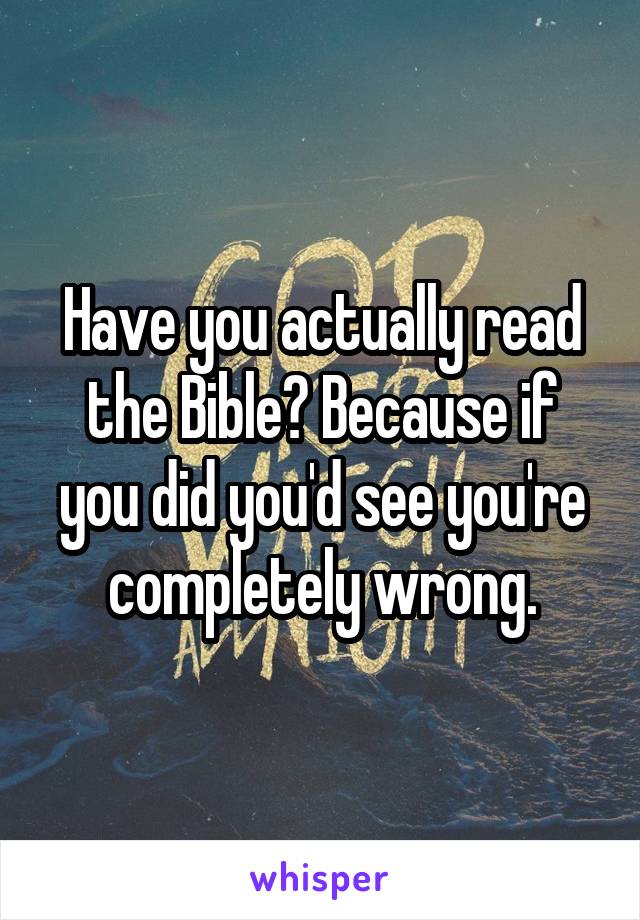Have you actually read the Bible? Because if you did you'd see you're completely wrong.