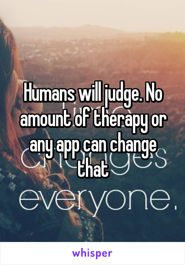 Humans will judge. No amount of therapy or any app can change that