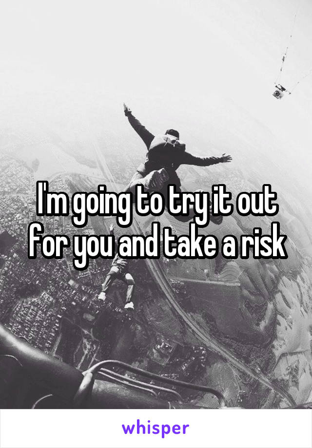 I'm going to try it out for you and take a risk