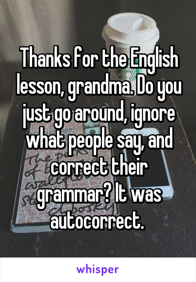 Thanks for the English lesson, grandma. Do you just go around, ignore what people say, and correct their grammar? It was autocorrect. 