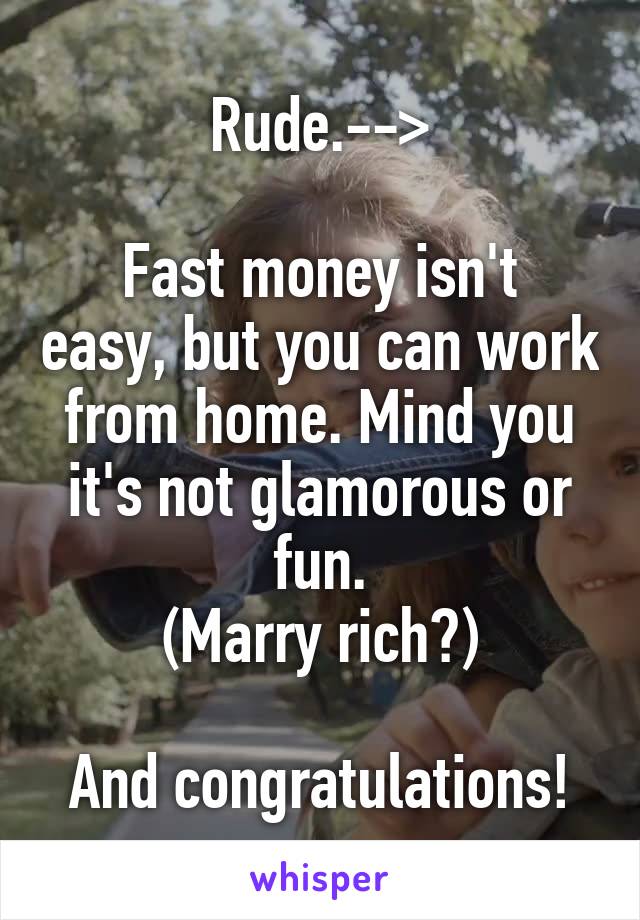 Rude.-->

Fast money isn't easy, but you can work from home. Mind you it's not glamorous or fun.
(Marry rich?)

And congratulations!