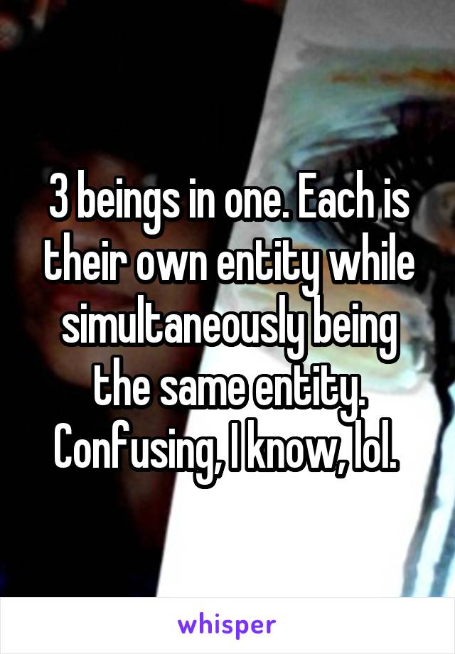 3 beings in one. Each is their own entity while simultaneously being the same entity. Confusing, I know, lol. 