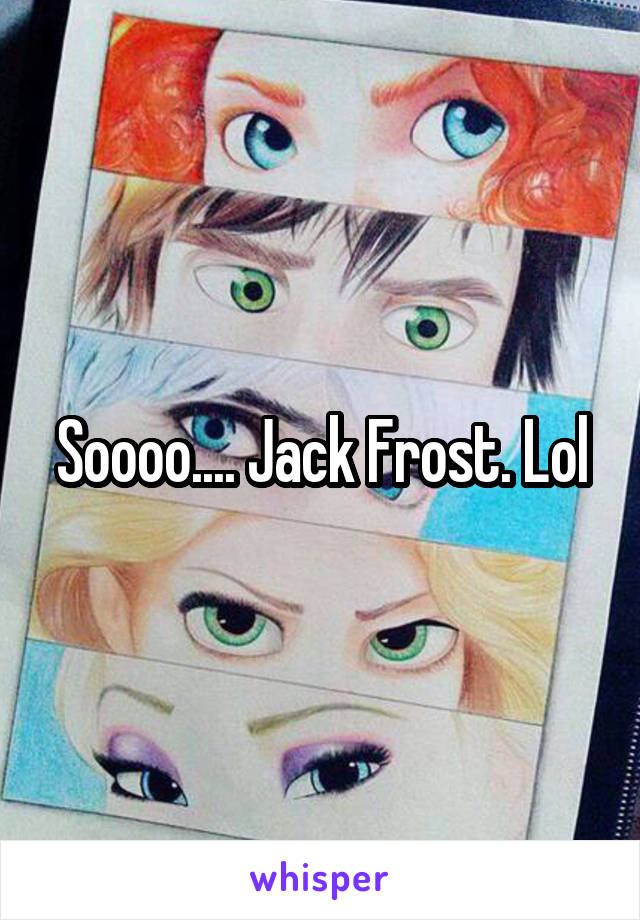 Soooo.... Jack Frost. Lol