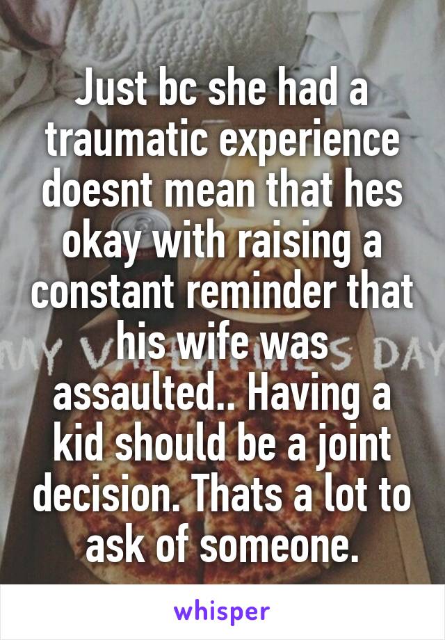Just bc she had a traumatic experience doesnt mean that hes okay with raising a constant reminder that his wife was assaulted.. Having a kid should be a joint decision. Thats a lot to ask of someone.