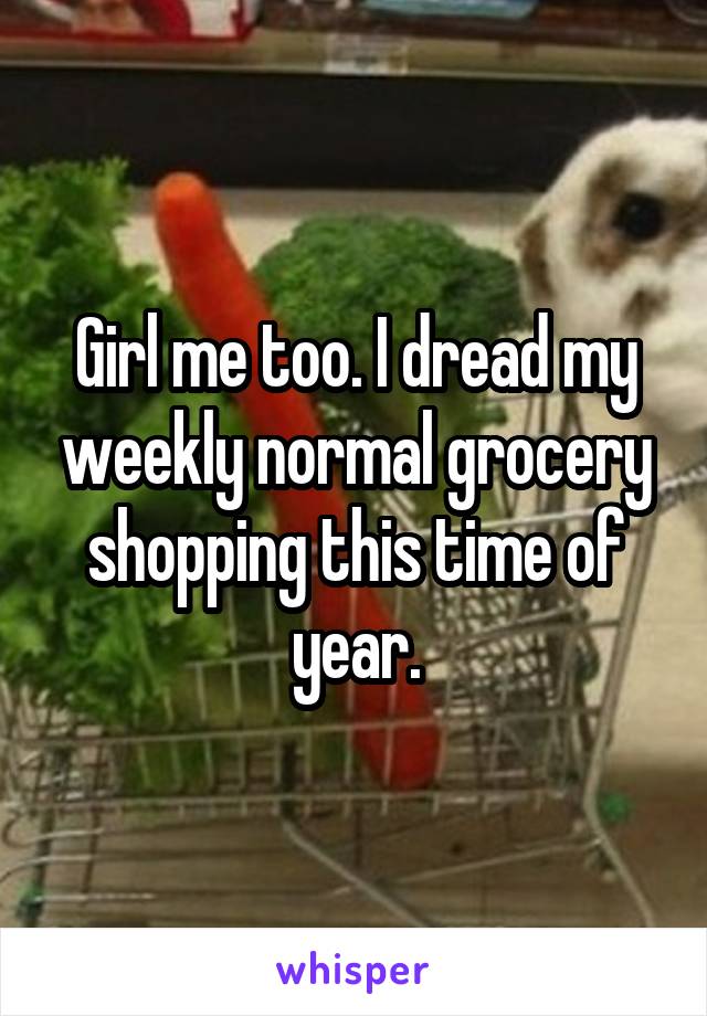 Girl me too. I dread my weekly normal grocery shopping this time of year.