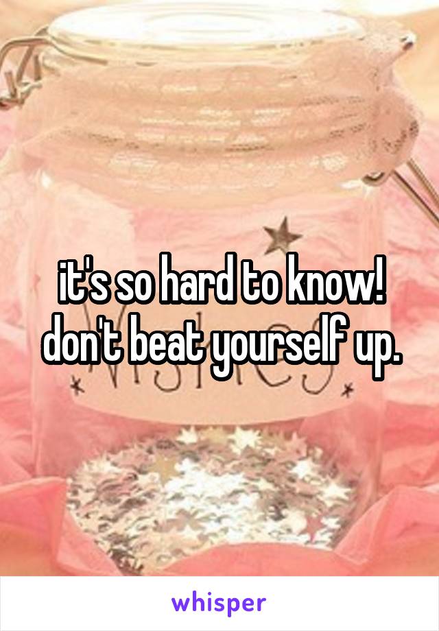 it's so hard to know! don't beat yourself up.
