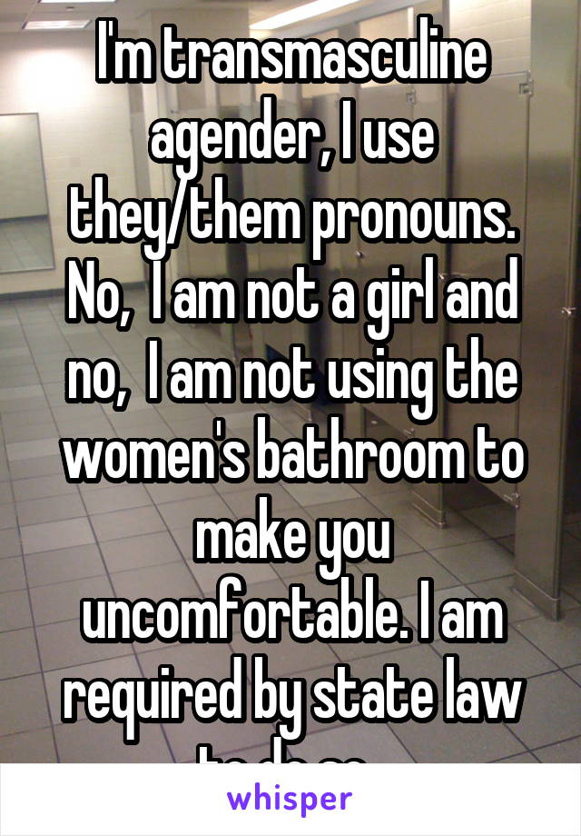 I'm transmasculine agender, I use they/them pronouns. No,  I am not a girl and no,  I am not using the women's bathroom to make you uncomfortable. I am required by state law to do so. 