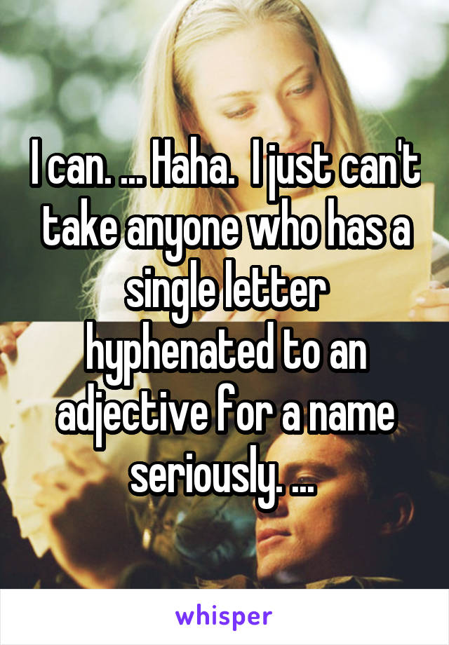 I can. ... Haha.  I just can't take anyone who has a single letter hyphenated to an adjective for a name seriously. ... 