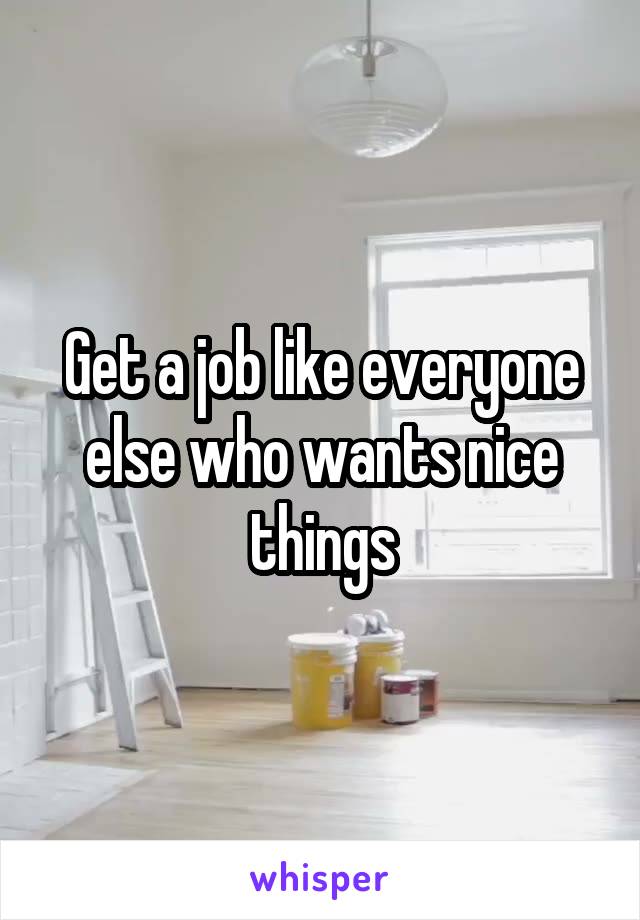 Get a job like everyone else who wants nice things