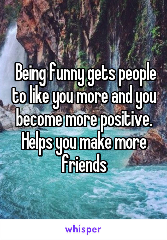  Being funny gets people to like you more and you become more positive. Helps you make more friends