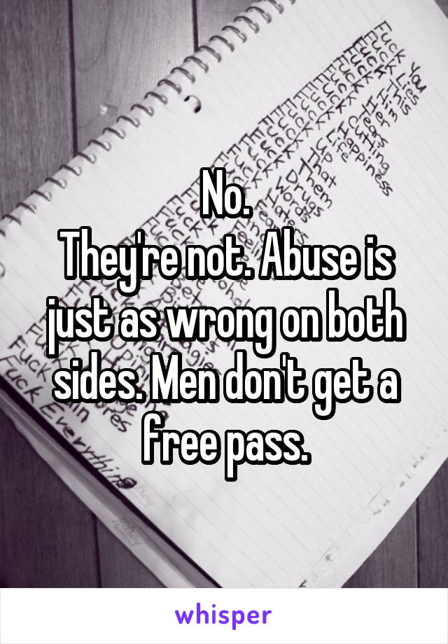 No.
They're not. Abuse is just as wrong on both sides. Men don't get a free pass.