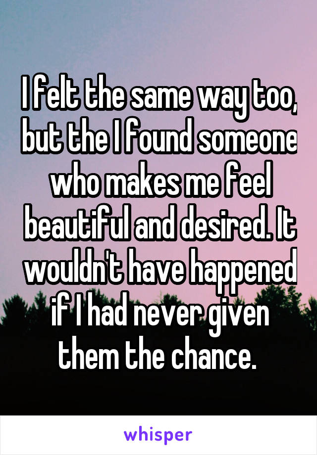 I felt the same way too, but the I found someone who makes me feel beautiful and desired. It wouldn't have happened if I had never given them the chance. 