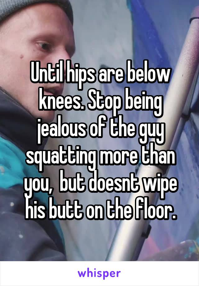 Until hips are below knees. Stop being jealous of the guy squatting more than you,  but doesnt wipe his butt on the floor.