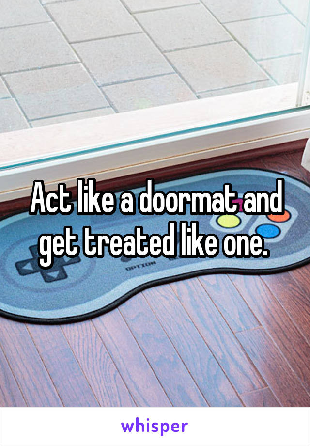 Act like a doormat and get treated like one. 
