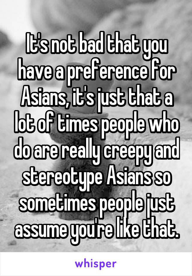 It's not bad that you have a preference for Asians, it's just that a lot of times people who do are really creepy and stereotype Asians so sometimes people just assume you're like that.