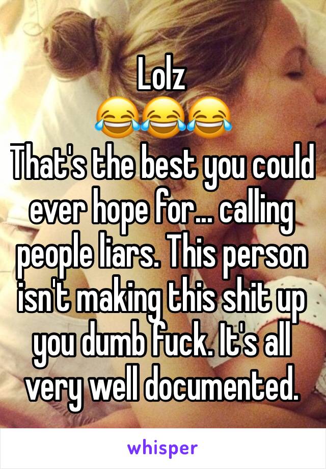 Lolz
😂😂😂
That's the best you could ever hope for... calling people liars. This person isn't making this shit up you dumb fuck. It's all very well documented. 