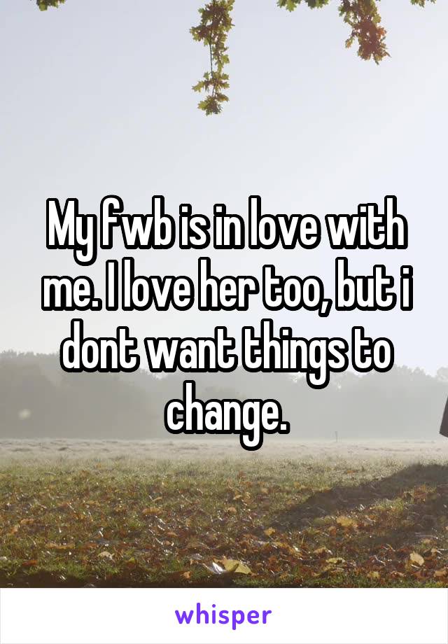 My fwb is in love with me. I love her too, but i dont want things to change.