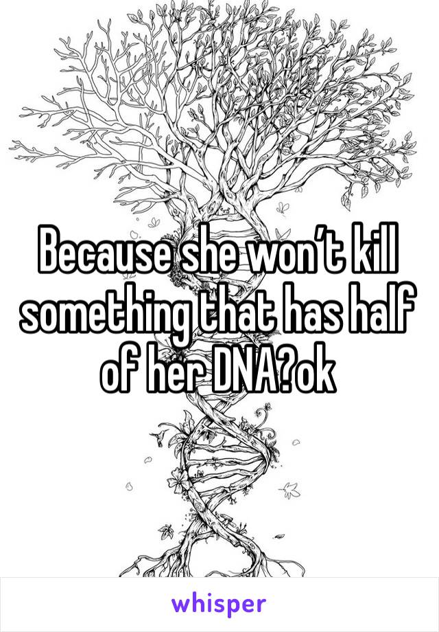 Because she won’t kill something that has half of her DNA?ok
